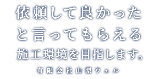 依頼して良かったと言ってもらえる施工環境を目指します。
